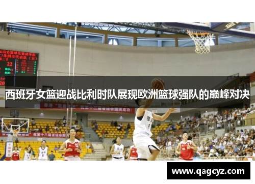 西班牙女篮迎战比利时队展现欧洲篮球强队的巅峰对决